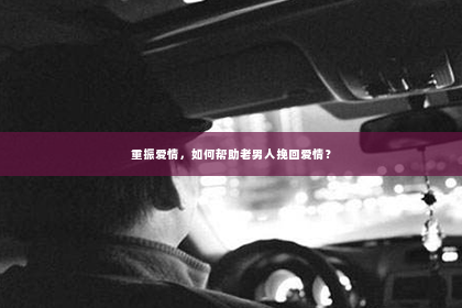 重振爱情，如何帮助老男人挽回爱情？
