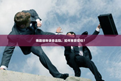 挽回领导误会出轨，如何重获信任？