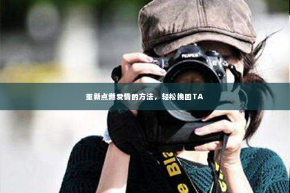 重新点燃爱情的方法，轻松挽回TA