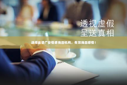 选择靠谱广安情感挽回机构，有效挽回感情！