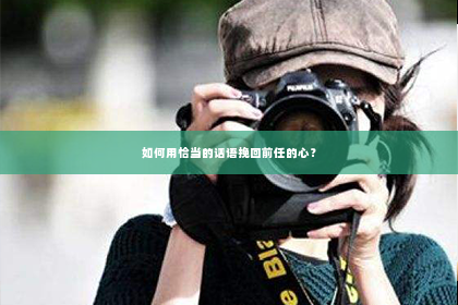如何用恰当的话语挽回前任的心？