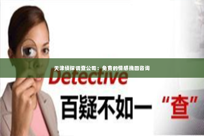 天津侦探调查公司：免费的情感挽回咨询