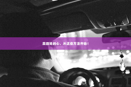 赢回她的心，从这些方法开始！