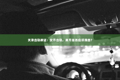 天津出轨取证：女方出轨，男方是否应该挽回？