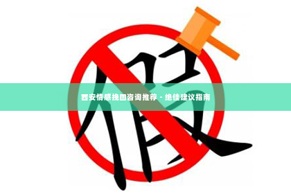 西安情感挽回咨询推荐 - 绝佳建议指南