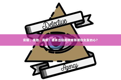 背叛、挽回、真爱！渣男出轨如何重新抓住女友的心？