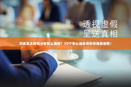 对男友太好被分手怎么挽回？30个字心理咨询帮你挽救爱情！