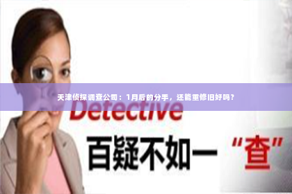 天津侦探调查公司：1月后的分手，还能重修旧好吗？
