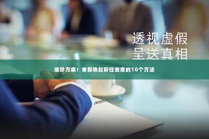 绝妙方案！重新唤起前任爱意的10个方法