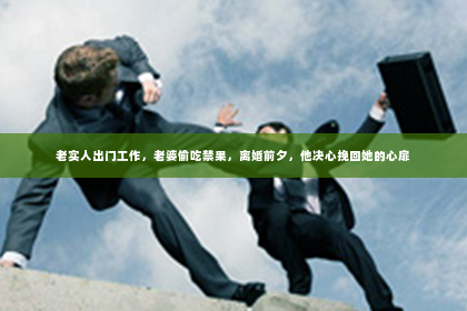 老实人出门工作，老婆偷吃禁果，离婚前夕，他决心挽回她的心扉