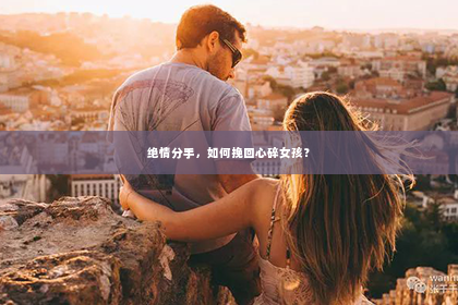绝情分手，如何挽回心碎女孩？