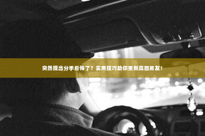 突然提出分手后悔了？实用技巧助你重新赢回男友！