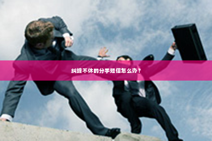 纠缠不休的分手短信怎么办？