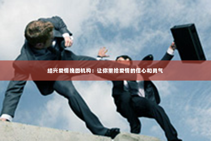 绍兴爱情挽回机构：让你重拾爱情的信心和勇气