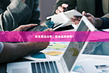 男生提出分手，能否拯救爱情？