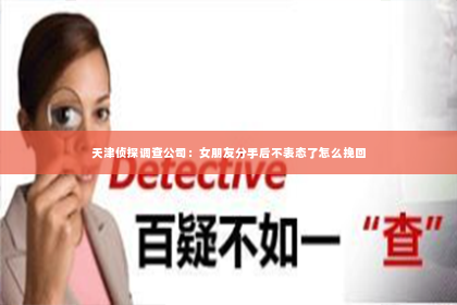 天津侦探调查公司：女朋友分手后不表态了怎么挽回