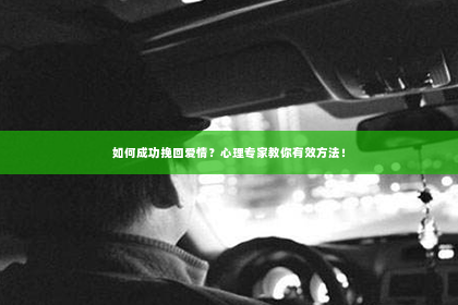 如何成功挽回爱情？心理专家教你有效方法！