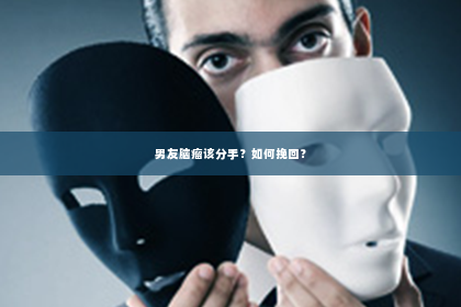 男友脑瘤该分手？如何挽回？
