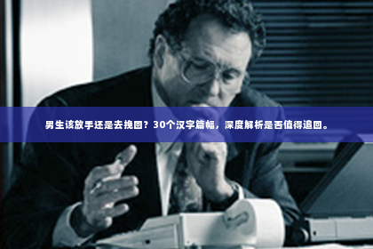 男生该放手还是去挽回？30个汉字篇幅，深度解析是否值得追回。