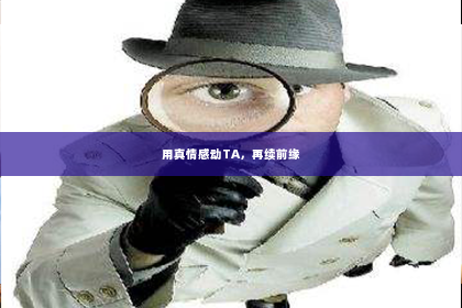 用真情感动TA，再续前缘