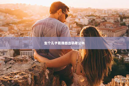 生个儿子能挽回出轨老公吗