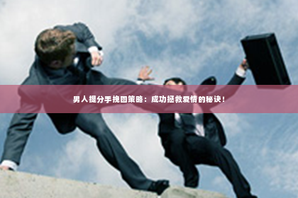 男人提分手挽回策略：成功拯救爱情的秘诀！