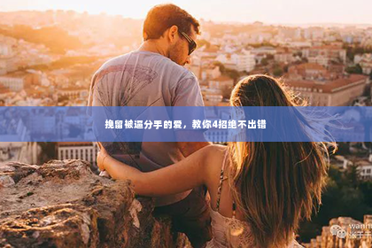 挽留被逼分手的爱，教你4招绝不出错