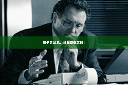 狮子男出轨，挽救爱情攻略！