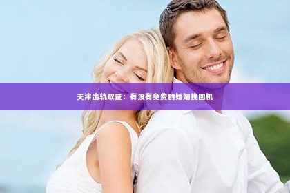 天津出轨取证：有没有免费的婚姻挽回机