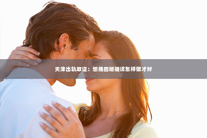 天津出轨取证：想挽回婚姻该怎样做才好