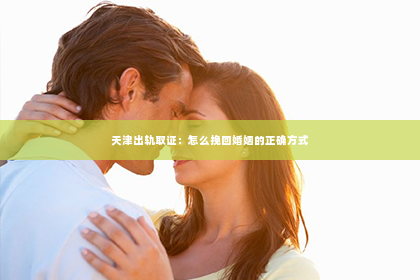 天津出轨取证：怎么挽回婚姻的正确方式