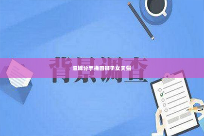 温婉分手挽回狮子女天蝎