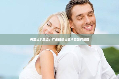 天津出轨取证：广州婚姻出现问题如何挽回