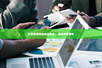 河南情感挽回暴露真相： 骗局内幕揭秘