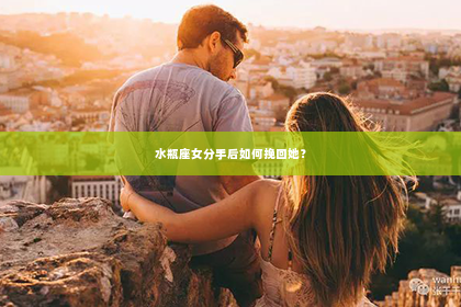 水瓶座女分手后如何挽回她？