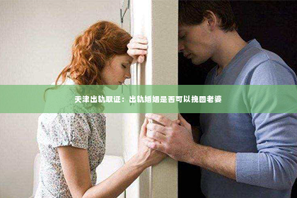 天津出轨取证：出轨婚姻是否可以挽回老婆