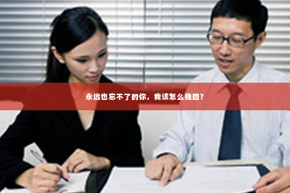永远也忘不了的你，我该怎么挽回？