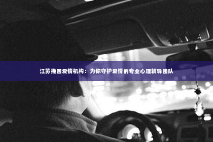 江苏挽回爱情机构：为你守护爱情的专业心理辅导团队