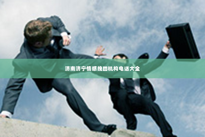 济南济宁情感挽回机构电话大全