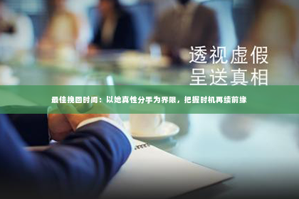 最佳挽回时间：以她真性分手为界限，把握时机再续前缘