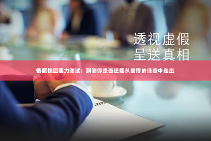 情感挽回能力测试：测测你是否还能从爱情的低谷中走出
