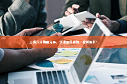 正确方式挽回分手，快速重获爱情，全新解析！