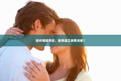 如何挽回前任，重新建立爱情关系？