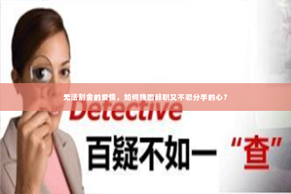 无法割舍的爱情，如何挽回辞职又不忍分手的心？