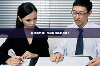 最忌讳的事！情感挽回不可不知！