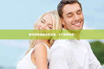 如何成功挽回分手女友，5个高效策略！