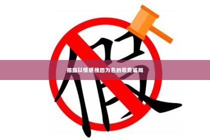 揭露以情感挽回为名的收费骗局