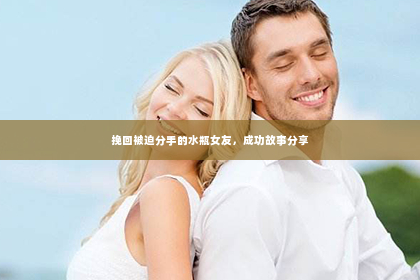 挽回被迫分手的水瓶女友，成功故事分享