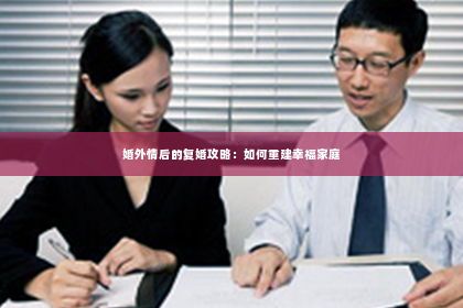 婚外情后的复婚攻略：如何重建幸福家庭