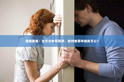 挽救破局：女方分手有新欢，如何重新夺回男方心？